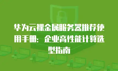华为云裸金属服务器推荐使用手册：企业高性能计算选型指南