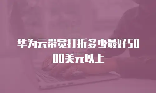 华为云带宽打折多少最好5000美元以上