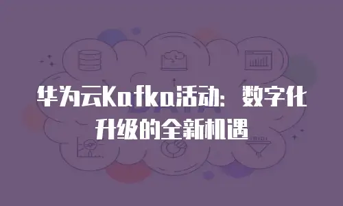 华为云Kafka活动：数字化升级的全新机遇