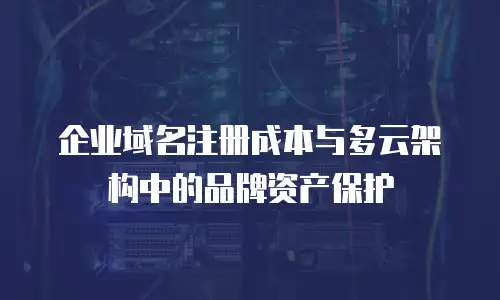 企业域名注册成本与多云架构中的品牌资产保护