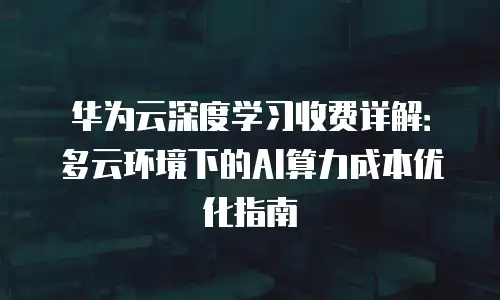 华为云深度学习收费详解：多云环境下的AI算力成本优化指南