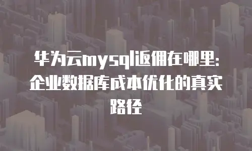 华为云mysql返佣在哪里：企业数据库成本优化的真实路径