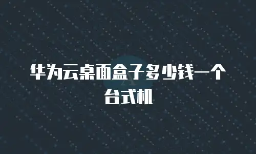 华为云桌面盒子多少钱一个台式机