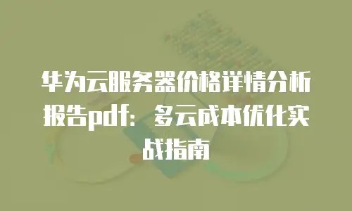 华为云服务器价格详情分析报告pdf：多云成本优化实战指南