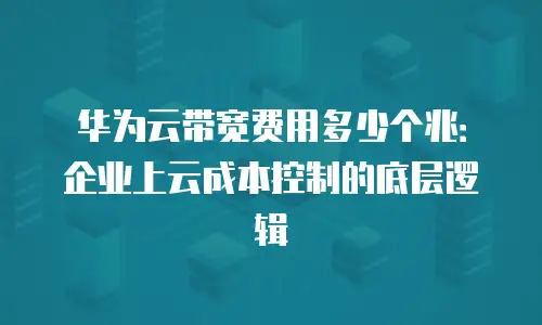华为云带宽费用多少个兆：企业上云成本控制的底层逻辑