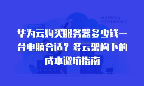 华为云购买服务器多少钱一台电脑合适？多云架构下的成本避坑指南