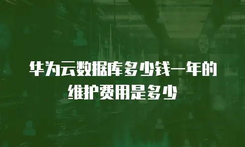华为云数据库多少钱一年的维护费用是多少