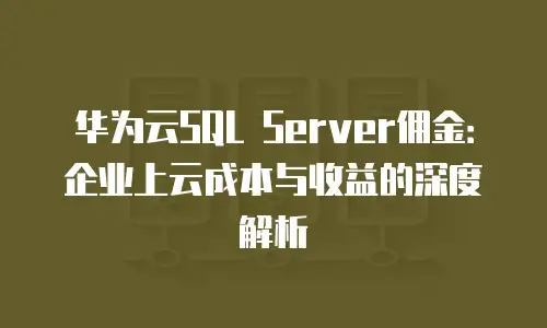 华为云SQL Server佣金：企业上云成本与收益的深度解析