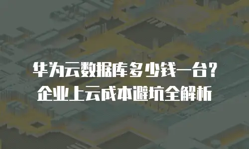 华为云数据库多少钱一台？企业上云成本避坑全解析