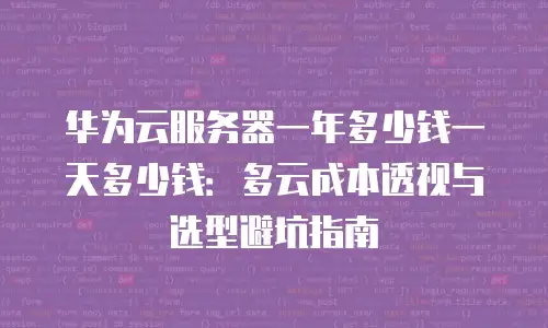 华为云服务器一年多少钱一天多少钱：多云成本透视与选型避坑指南