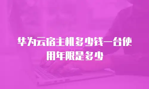 华为云宿主机多少钱一台使用年限是多少