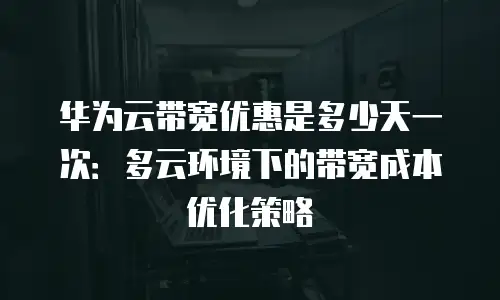 华为云带宽优惠是多少天一次：多云环境下的带宽成本优化策略