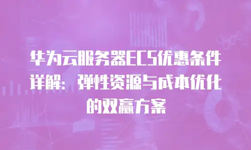 华为云服务器ECS优惠条件详解：弹性资源与成本优化的双赢方案