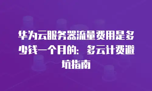 华为云服务器流量费用是多少钱一个月的：多云计费避坑指南