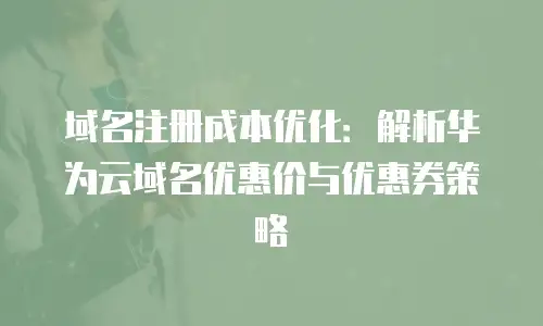 域名注册成本优化：解析华为云域名优惠价与优惠券策略