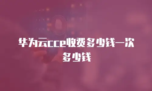 华为云cce收费多少钱一次多少钱