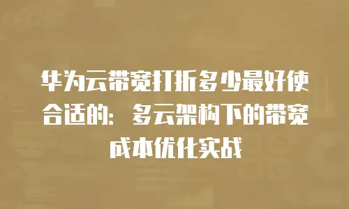 华为云带宽打折多少最好使合适的：多云架构下的带宽成本优化实战