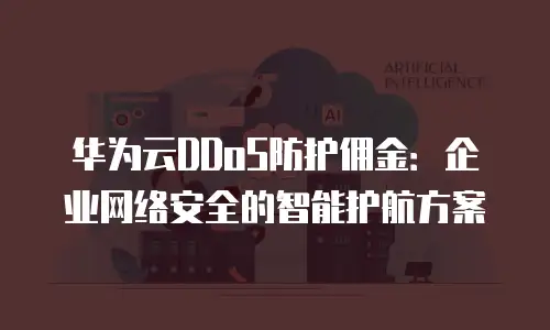 华为云DDoS防护佣金：企业网络安全的智能护航方案