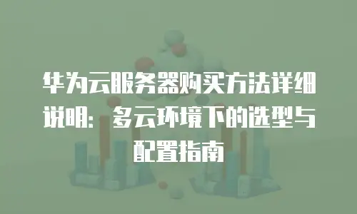 华为云服务器购买方法详细说明：多云环境下的选型与配置指南