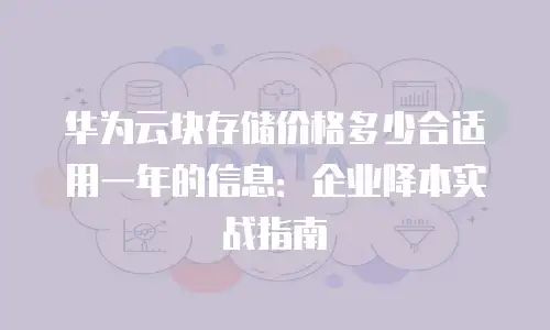 华为云块存储价格多少合适用一年的信息：企业降本实战指南