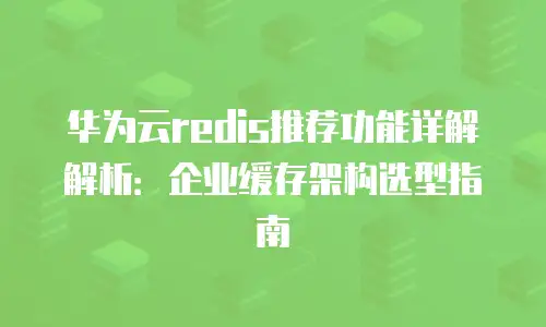 华为云redis推荐功能详解解析：企业缓存架构选型指南