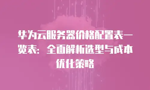 华为云服务器价格配置表一览表：全面解析选型与成本优化策略