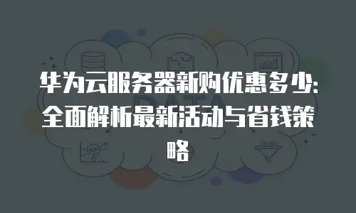 华为云服务器新购优惠多少：全面解析最新活动与省钱策略
