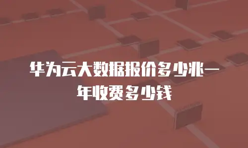 华为云大数据报价多少兆一年收费多少钱
