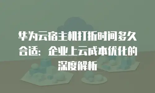 华为云宿主机打折时间多久合适：企业上云成本优化的深度解析