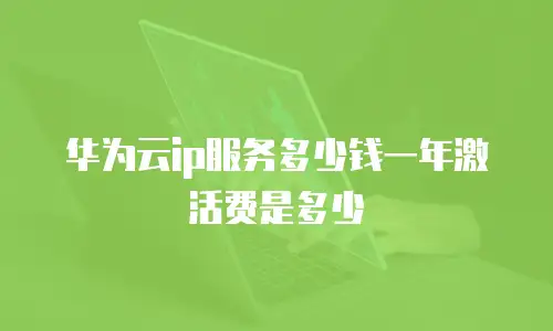 华为云ip服务多少钱一年激活费是多少