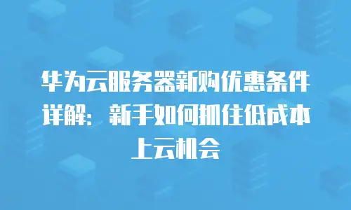 华为云服务器新购优惠条件详解：新手如何抓住低成本上云机会