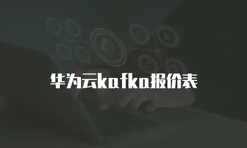 华为云kafka报价表