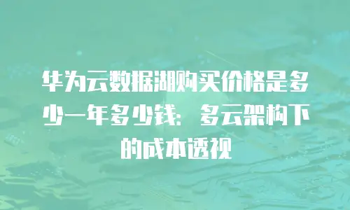 华为云数据湖购买价格是多少一年多少钱：多云架构下的成本透视