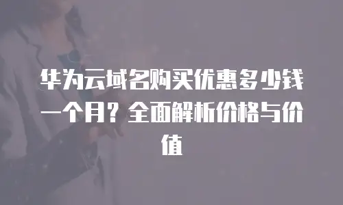 华为云域名购买优惠多少钱一个月？全面解析价格与价值