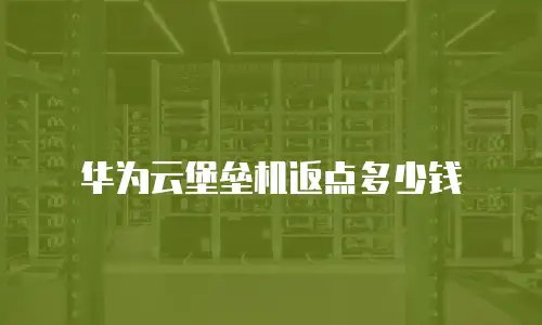 华为云堡垒机返点多少钱