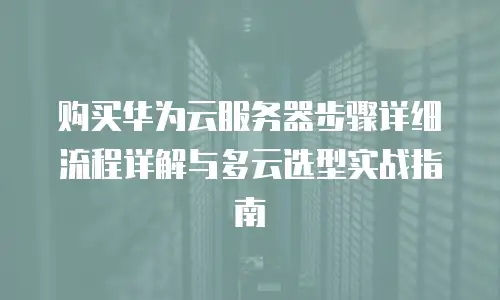 购买华为云服务器步骤详细流程详解与多云选型实战指南