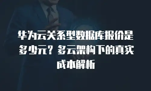 华为云关系型数据库报价是多少元？多云架构下的真实成本解析