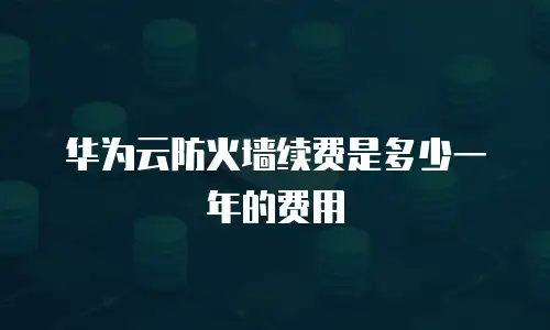 华为云防火墙续费是多少一年的费用
