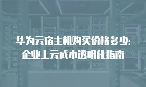 华为云宿主机购买价格多少：企业上云成本透明化指南