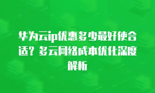 华为云ip优惠多少最好使合适？多云网络成本优化深度解析
