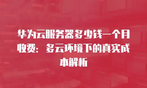 华为云服务器多少钱一个月收费：多云环境下的真实成本解析