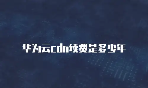 华为云cdn续费是多少年