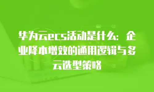 华为云ecs活动是什么：企业降本增效的通用逻辑与多云选型策略