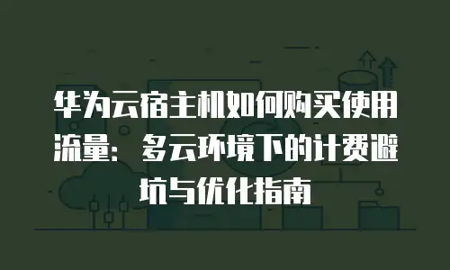 华为云宿主机如何购买使用流量：多云环境下的计费避坑与优化指南