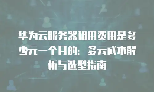 华为云服务器租用费用是多少元一个月的：多云成本解析与选型指南