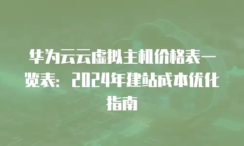 华为云云虚拟主机价格表一览表：2024年建站成本优化指南
