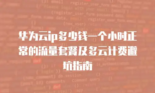 华为云ip多少钱一个小时正常的流量套餐及多云计费避坑指南