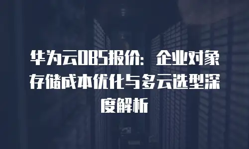 华为云OBS报价：企业对象存储成本优化与多云选型深度解析