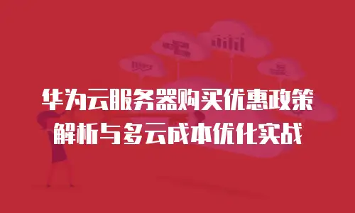 华为云服务器购买优惠政策解析与多云成本优化实战