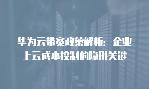 华为云带宽政策解析：企业上云成本控制的隐形关键